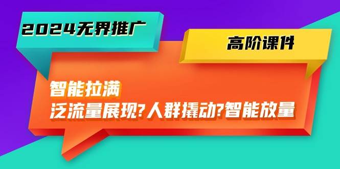 2024无界推广 高阶课件，智能拉满，泛流量展现→人群撬动→智能放量-45节-智领未来创业网