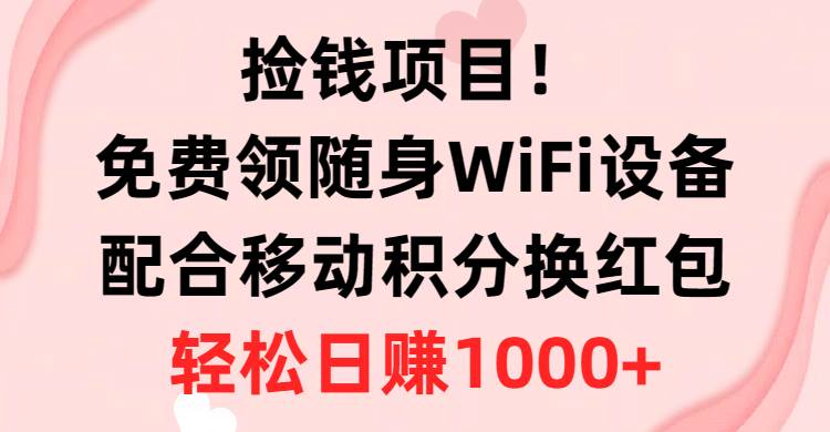 捡钱项目！免费领随身WiFi设备+移动积分换红包，有手就行，轻松日赚1000+-智领未来创业网