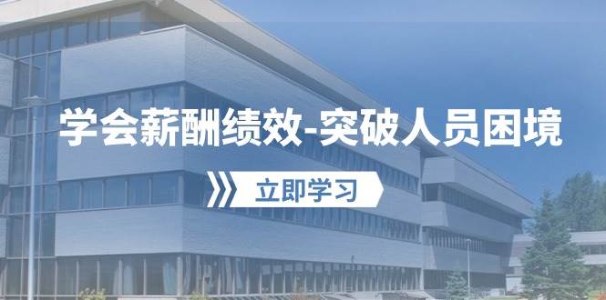 学会薪酬绩效-突破人员困境：建立自己的【薪酬+绩效】体系，企业与员工…-智领未来创业网
