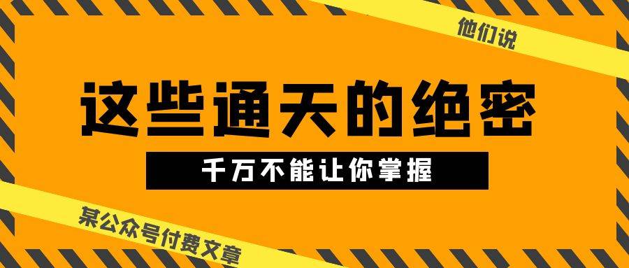 某公众号付费文章《他们说 “ 这些通天的绝密，千万不能让你掌握! ”》-智领未来创业网