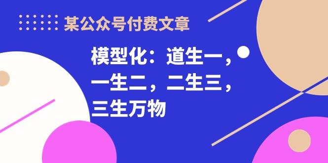 某付费文章《模型化：道生一，一生二，二生三，三生万物！》-智领未来创业网