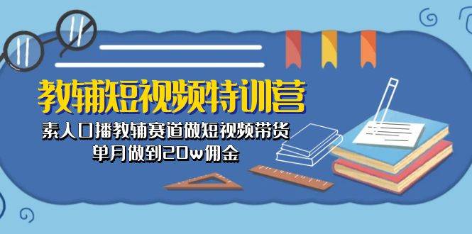 教辅-短视频特训营： 素人口播教辅赛道做短视频带货，单月做到20w佣金-智领未来创业网