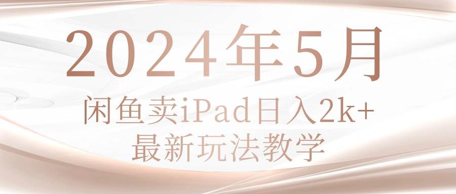 2024年5月闲鱼卖ipad日入2k，最新玩法教学-智领未来创业网