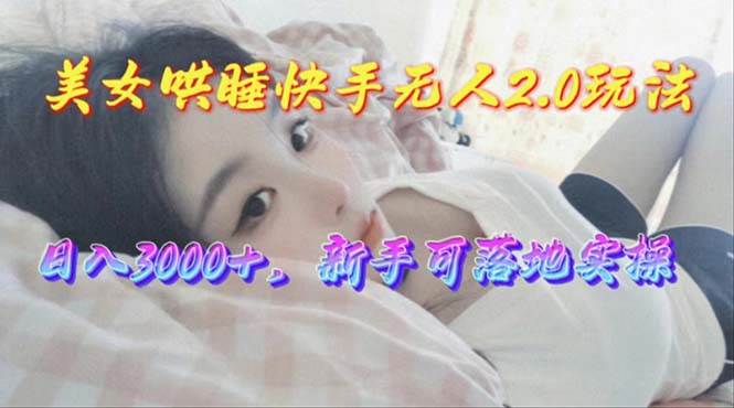 美女哄睡快手无人2.0赛道，日收3000+，新手可落地实操-智领未来创业网