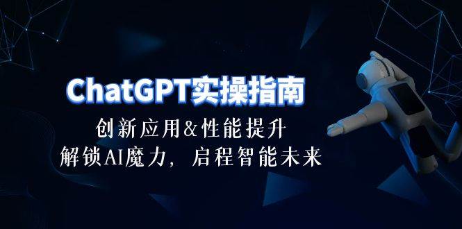 ChatGPT-实操指南：创新应用及性能提升，解锁 AI魔力，启程智能未来-30节-智领未来创业网