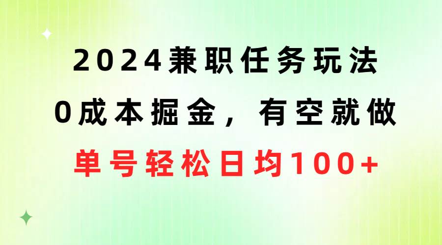 2024兼职任务玩法 0成本掘金，有空就做 单号轻松日均100+-智领未来创业网