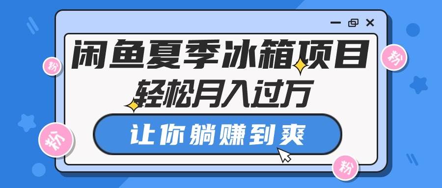 闲鱼夏季冰箱项目，轻松月入过万，让你躺赚到爽-智领未来创业网