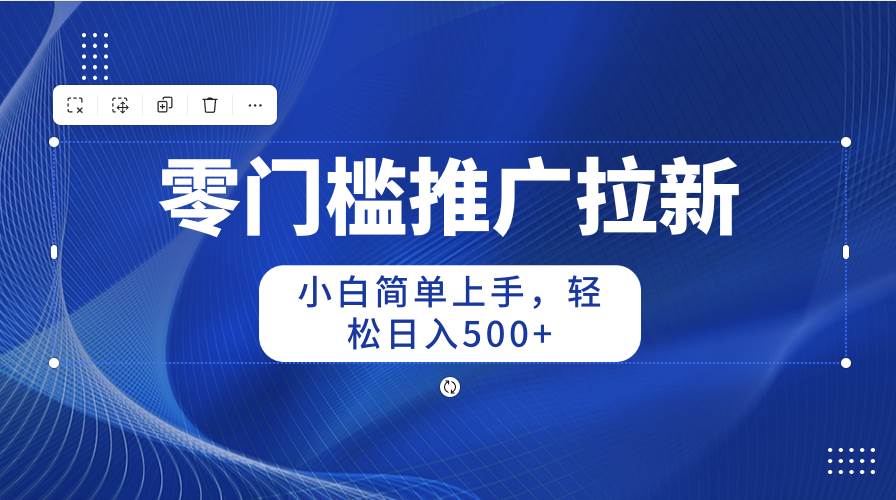 零门槛推广拉新，小白简单上手，轻松日入500+-智领未来创业网