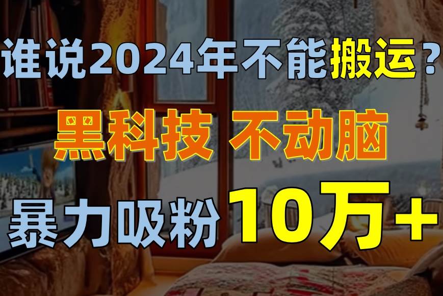 谁说2024年不能搬运？只动手不动脑，自媒体平台单月暴力涨粉10000+-智领未来创业网
