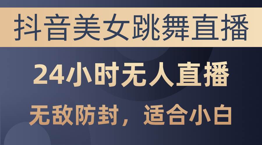 抖音美女跳舞直播，日入3000+，24小时无人直播，无敌防封技术，小白最…-智领未来创业网