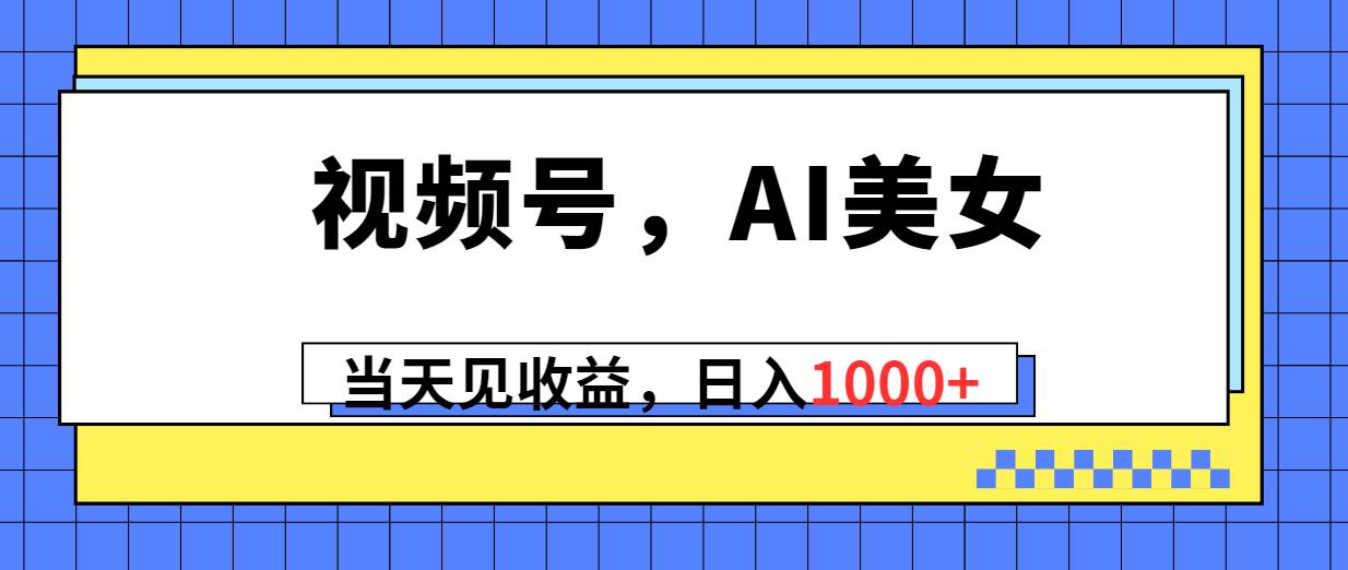 视频号，Ai美女，当天见收益，日入1000+-智领未来创业网