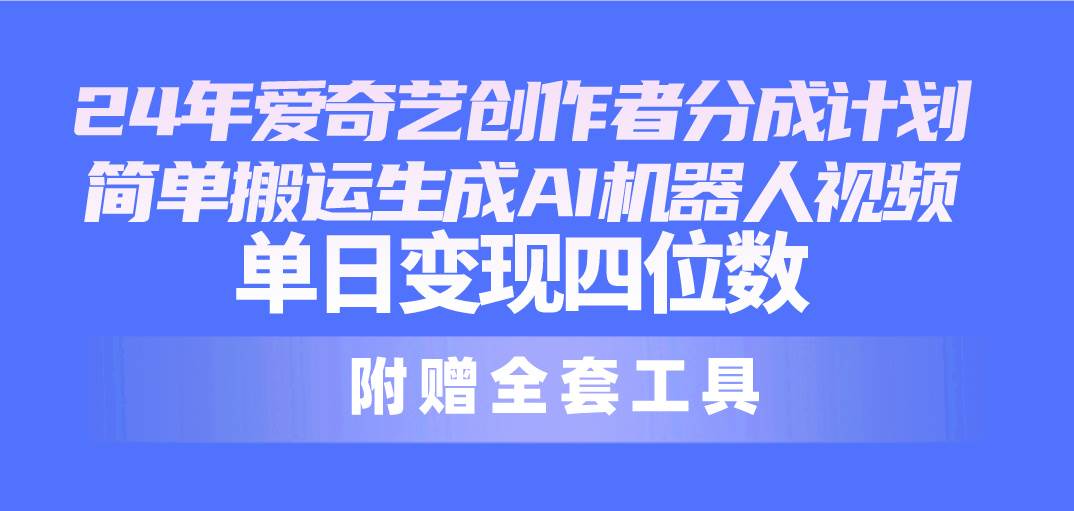 24最新爱奇艺创作者分成计划，简单搬运生成AI机器人视频，单日变现四位数-智领未来创业网