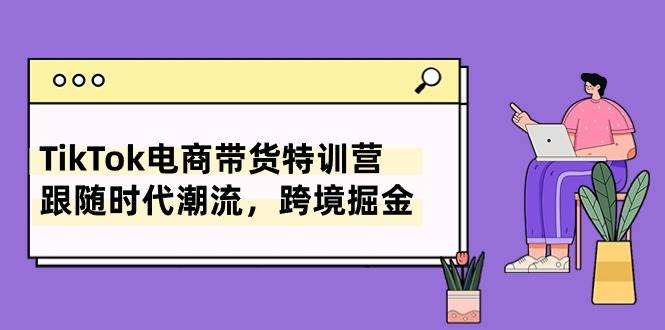TikTok电商带货特训营，跟随时代潮流，跨境掘金（8节课）-智领未来创业网