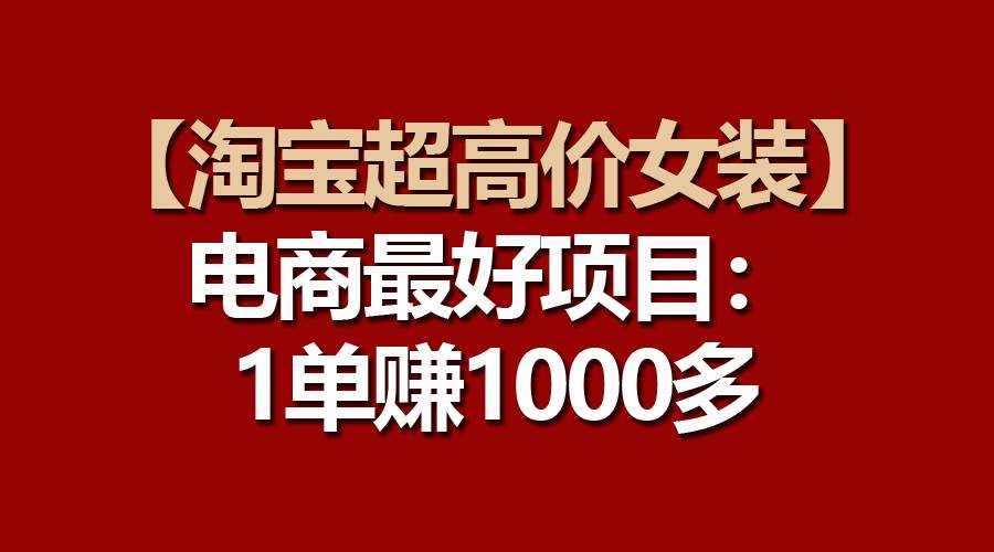 【淘宝超高价女装】电商最好项目：一单赚1000多-智领未来创业网