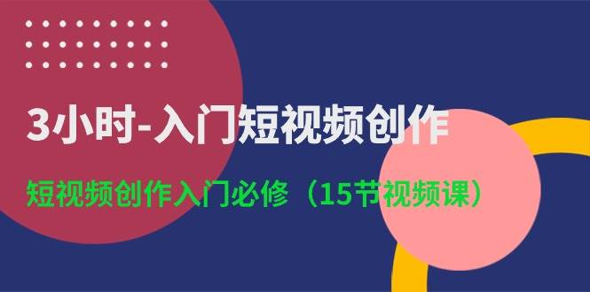 3小时-入门短视频创作：短视频创作入门必修（15节视频课）-智领未来创业网