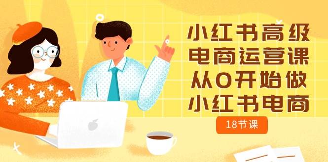 小红书高级电商运营课，从0开始做小红书电商（18节课）-智领未来创业网