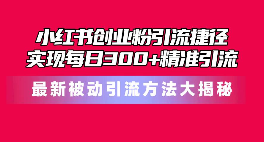 小红书创业粉引流捷径！最新被动引流方法大揭秘，实现每日300+精准引流-智领未来创业网
