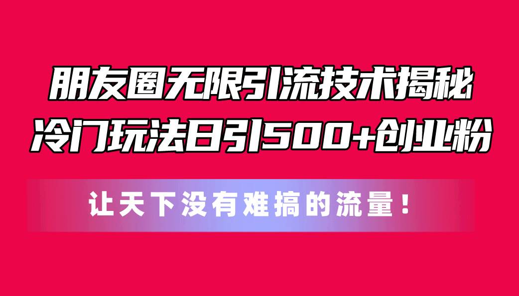 朋友圈无限引流技术揭秘，一个冷门玩法日引500+创业粉，让天下没有难搞…-智领未来创业网