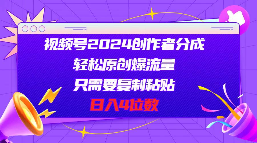 视频号2024创作者分成，轻松原创爆流量，只需要复制粘贴，日入4位数-智领未来创业网