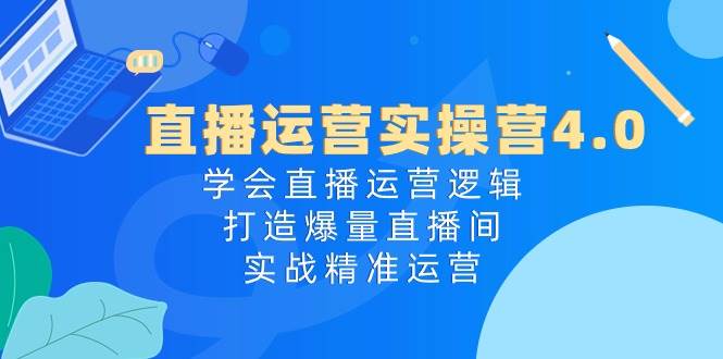直播运营实操营4.0：学会直播运营逻辑，打造爆量直播间，实战精准运营-智领未来创业网