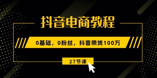 抖音电商教程：0基础，0粉丝，抖音带货100万（27节视频课）-智领未来创业网