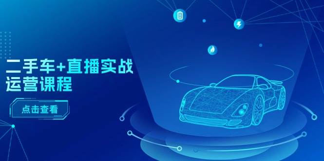 二手车+直播实战运营课程：直播推荐/短视频推荐/千川投放/直播全流程-智领未来创业网