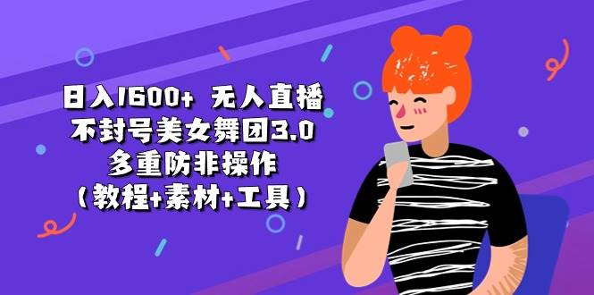日入1600+ 无人直播不封号美女舞团3.0 多重防非操作（教程+素材+工具）-智领未来创业网