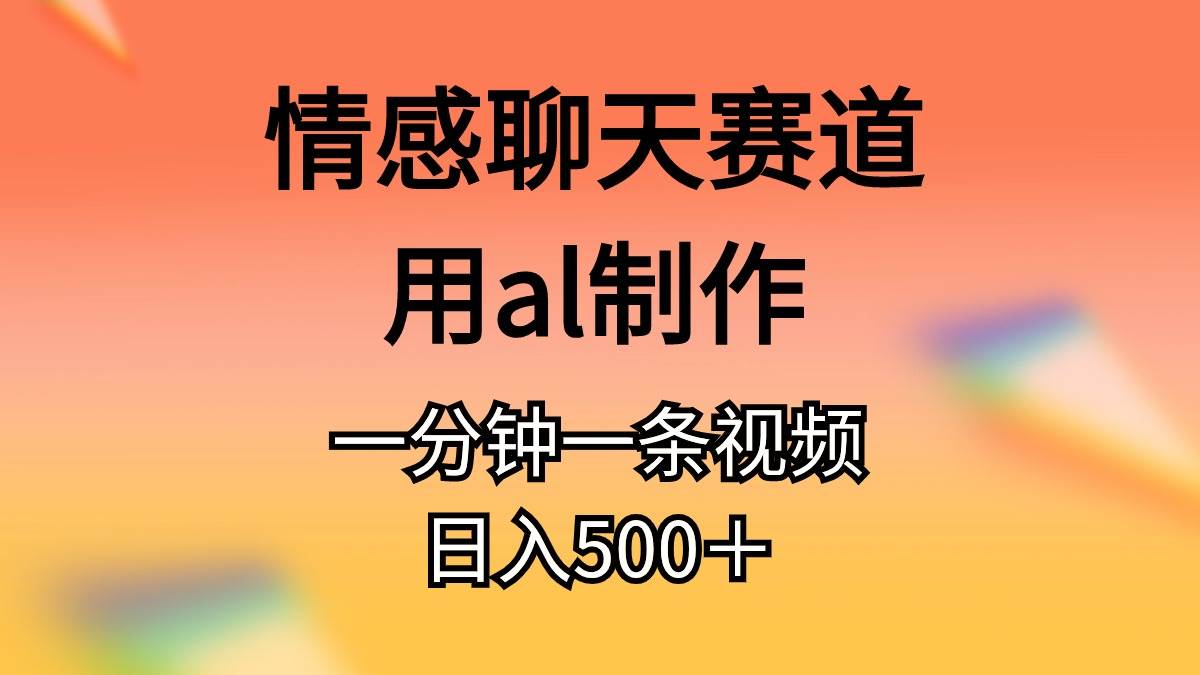 情感聊天赛道用al制作一分钟一条原创视频日入500＋-智领未来创业网
