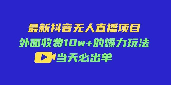最新抖音无人直播项目，外面收费10w+的爆力玩法，当天必出单-智领未来创业网