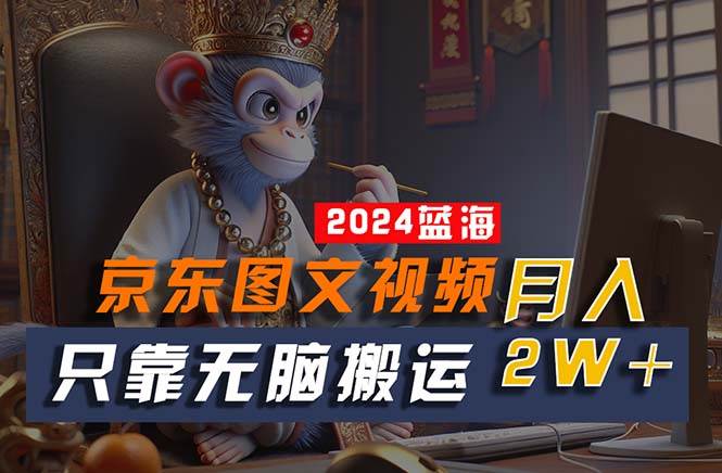 2024最新蓝海项目，只靠无脑搬运，不需要剪辑，有手就会，京东图文视频…-智领未来创业网