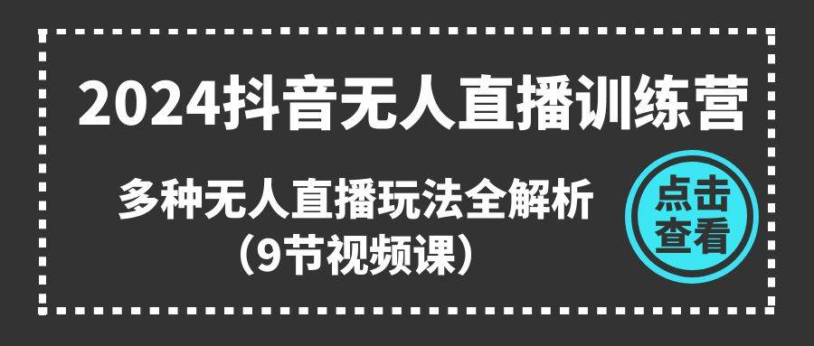 2024抖音无人直播训练营，多种无人直播玩法全解析（9节视频课）-智领未来创业网