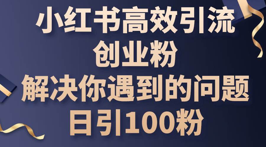 小红书高效引流创业粉，解决你遇到的问题，日引100粉-智领未来创业网