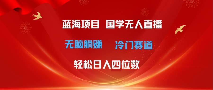 超级蓝海项目 国学无人直播日入四位数 无脑躺赚冷门赛道 最新玩法-智领未来创业网