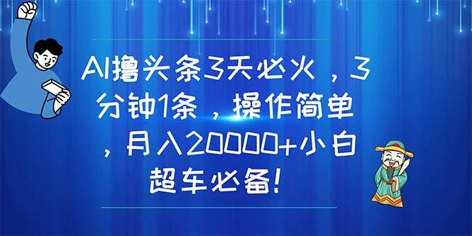 AI撸头条3天必火，3分钟1条，操作简单，月入20000+小白超车必备！-智领未来创业网