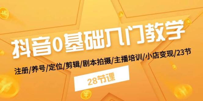 抖音0基础入门教学 注册/养号/定位/剪辑/剧本拍摄/主播培训/小店变现/28节-智领未来创业网