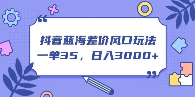 抖音蓝海差价风口玩法，一单35，日入3000+-智领未来创业网