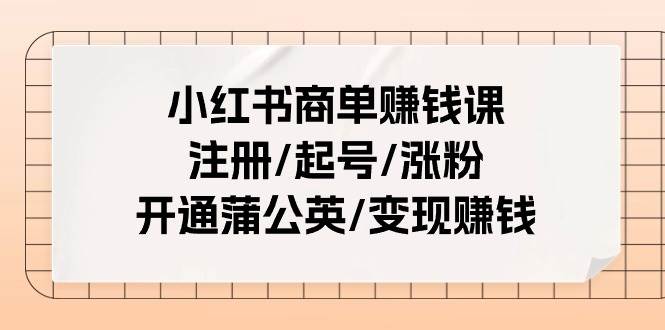 小红书商单赚钱课：注册/起号/涨粉/开通蒲公英/变现赚钱（25节课）-智领未来创业网