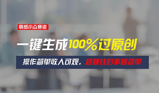 情感小众赛道，一键生成100%过原创，操作简单收入可观，越赚钱的事越简单-智领未来创业网