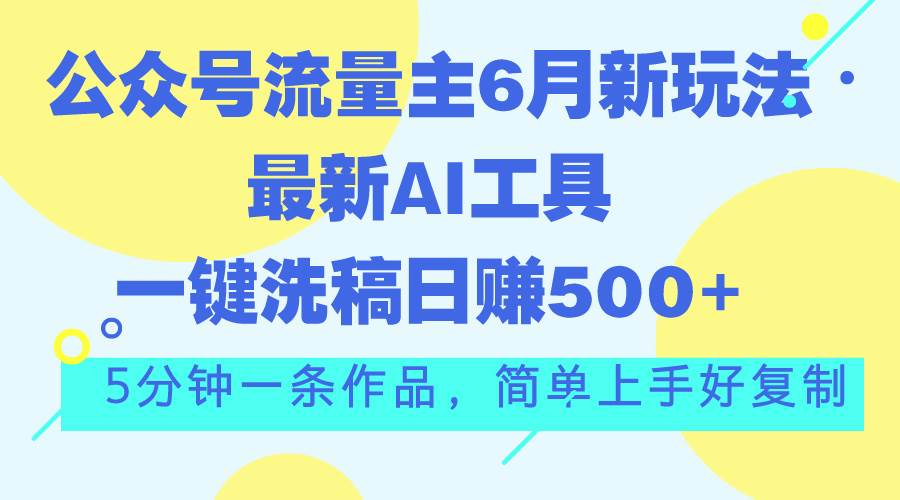 公众号流量主6月新玩法，最新AI工具一键洗稿单号日赚500+，5分钟一条作…-智领未来创业网