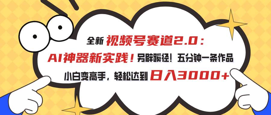 视频号赛道2.0：AI神器新实践！另辟蹊径！五分钟一条作品，小白变高手…-智领未来创业网