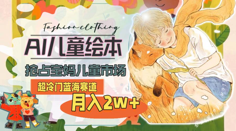 超冷门蓝海赛道，用AI做儿童绘本，抢占宝妈儿童市场，月入2w+(教程+素材)-智领未来创业网
