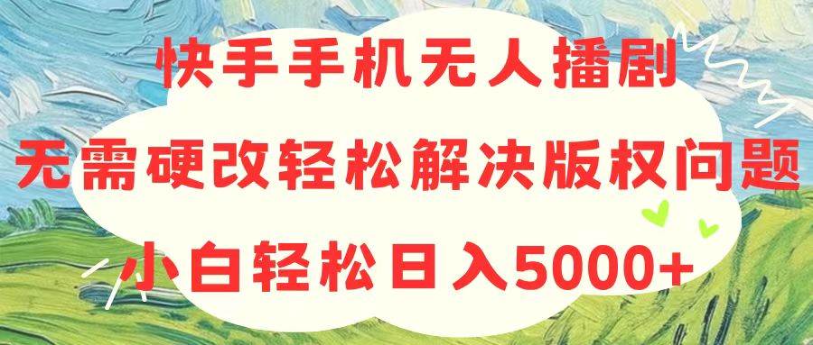 快手手机无人播剧，无需硬改，轻松解决版权问题，小白轻松日入5000+-智领未来创业网