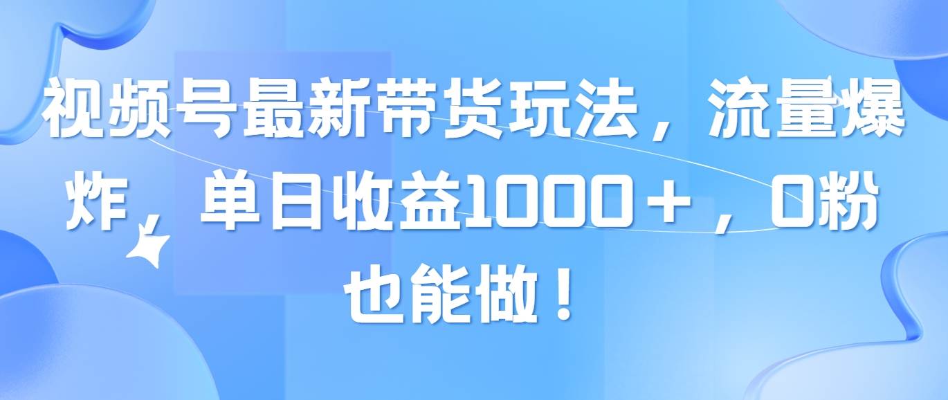 视频号最新带货玩法，流量爆炸，单日收益1000＋，0粉也能做！-智领未来创业网