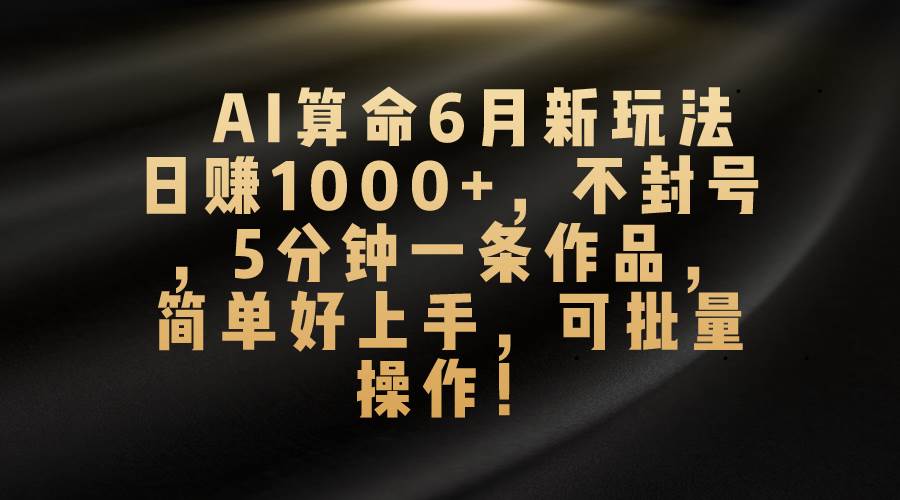 AI算命6月新玩法，日赚1000+，不封号，5分钟一条作品，简单好上手，可…-智领未来创业网