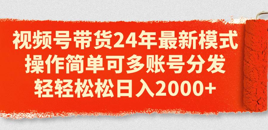视频号带货24年最新模式，操作简单可多账号分发，轻轻松松日入2000+-智领未来创业网
