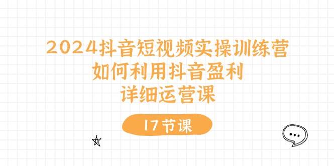 2024抖音短视频实操训练营：如何利用抖音盈利，详细运营课（17节视频课）-智领未来创业网