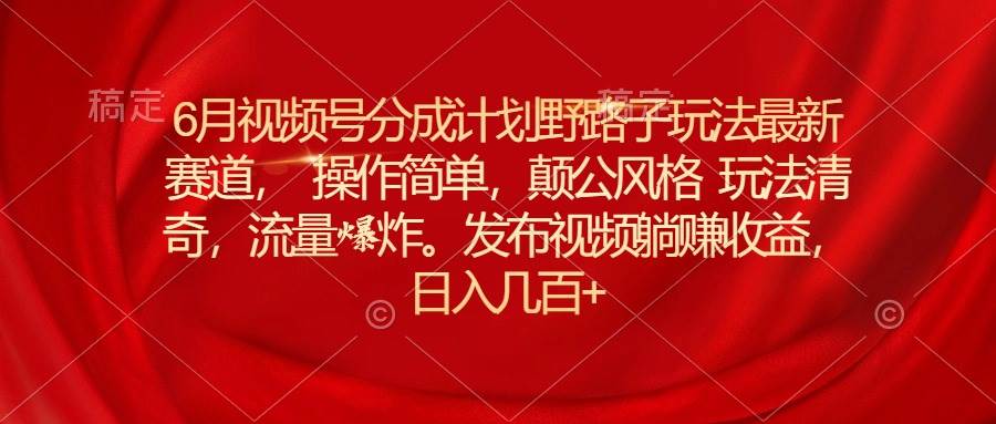6月视频号分成计划野路子玩法最新赛道操作简单，颠公风格玩法清奇，流…-智领未来创业网