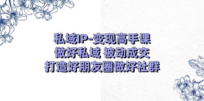 私域IP-变现高手课：做好私域 被动成交，打造好朋友圈做好社群（18节）-智领未来创业网