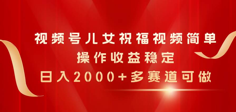 视频号儿女祝福视频，简单操作收益稳定，日入2000+，多赛道可做-智领未来创业网