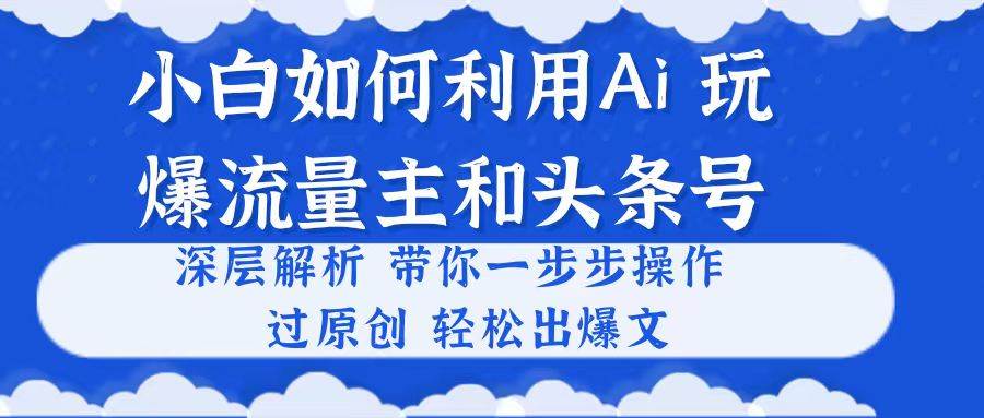 小白如何利用Ai，完爆流量主和头条号 深层解析，一步步操作，过原创出爆文-智领未来创业网